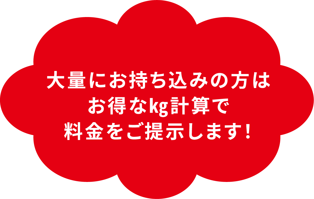 大量にお持ち込みの方は
          お得な㎏計算で
          料金をご提示します！